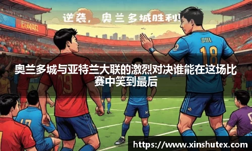 奥兰多城与亚特兰大联的激烈对决谁能在这场比赛中笑到最后