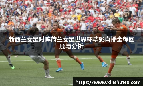 新西兰女足对阵荷兰女足世界杯精彩直播全程回顾与分析